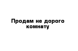 Продам не дорого комнату